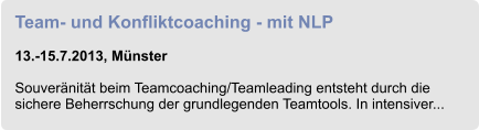 Team- und Konfliktcoaching - mit NLP  13.-15.7.2013, Münster  Souveränität beim Teamcoaching/Teamleading entsteht durch die sichere Beherrschung der grundlegenden Teamtools. In intensiver...